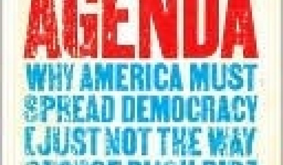 The Freedom Agenda: Why Americans Must Spread Democracy (Just Not the Way George Bush Did)