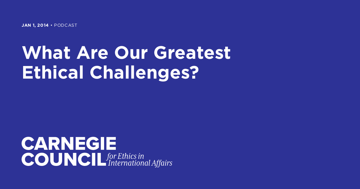 What Are Our Greatest Ethical Challenges Carnegie Council For Ethics In International Affairs